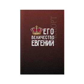 Обложка для паспорта матовая кожа с принтом Евгений и корона в Екатеринбурге, натуральная матовая кожа | размер 19,3 х 13,7 см; прозрачные пластиковые крепления | величество | евгений | его величество | женя | имя | корона | царь