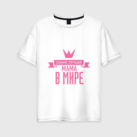Женская футболка хлопок Oversize с принтом Самая лучшая мама в мире в Екатеринбурге, 100% хлопок | свободный крой, круглый ворот, спущенный рукав, длина до линии бедер
 | мама | папа | супер мамалюбовь