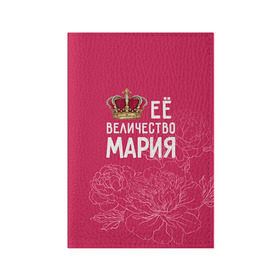 Обложка для паспорта матовая кожа с принтом Её величество Мария в Екатеринбурге, натуральная матовая кожа | размер 19,3 х 13,7 см; прозрачные пластиковые крепления | Тематика изображения на принте: величество | её величество | имя | королева | корона | мария | маша | цветы