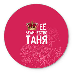 Коврик круглый с принтом Её величество Таня в Екатеринбурге, резина и полиэстер | круглая форма, изображение наносится на всю лицевую часть | величество | её величество | имя | королева | корона | таня | татьяна | цветы