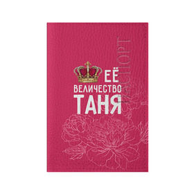 Обложка для паспорта матовая кожа с принтом Её величество Таня в Екатеринбурге, натуральная матовая кожа | размер 19,3 х 13,7 см; прозрачные пластиковые крепления | Тематика изображения на принте: величество | её величество | имя | королева | корона | таня | татьяна | цветы