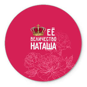 Коврик круглый с принтом Её величество Наташа в Екатеринбурге, резина и полиэстер | круглая форма, изображение наносится на всю лицевую часть | величество | её величество | имя | королева | корона | наташа | цветы