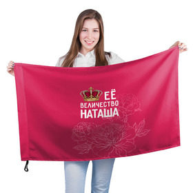 Флаг 3D с принтом Её величество Наташа в Екатеринбурге, 100% полиэстер | плотность ткани — 95 г/м2, размер — 67 х 109 см. Принт наносится с одной стороны | величество | её величество | имя | королева | корона | наташа | цветы