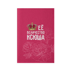 Обложка для паспорта матовая кожа с принтом Её величество Ксюша в Екатеринбурге, натуральная матовая кожа | размер 19,3 х 13,7 см; прозрачные пластиковые крепления | Тематика изображения на принте: величество | её величество | имя | королева | корона | ксюша | цветы