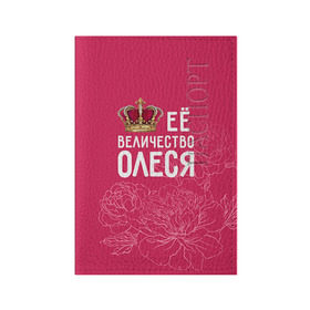 Обложка для паспорта матовая кожа с принтом Её величество Олеся в Екатеринбурге, натуральная матовая кожа | размер 19,3 х 13,7 см; прозрачные пластиковые крепления | Тематика изображения на принте: величество | её величество | имя | королева | корона | олеся | цветы