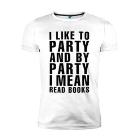 Мужская футболка премиум с принтом I like to party... в Екатеринбурге, 92% хлопок, 8% лайкра | приталенный силуэт, круглый вырез ворота, длина до линии бедра, короткий рукав | party | книги | на английском | надпись