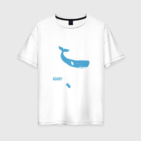 Женская футболка хлопок Oversize с принтом Again в Екатеринбурге, 100% хлопок | свободный крой, круглый ворот, спущенный рукав, длина до линии бедер
 | автостопом по галактике | кит
