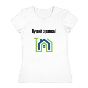 Женская футболка хлопок с принтом Лучший строитель_4 в Екатеринбурге, 100% хлопок | прямой крой, круглый вырез горловины, длина до линии бедер, слегка спущенное плечо | день строителя | лучший строитель | профессии | профессия | строитель | стройка