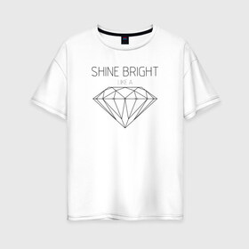 Женская футболка хлопок Oversize с принтом Shine bright like a diamond в Екатеринбурге, 100% хлопок | свободный крой, круглый ворот, спущенный рукав, длина до линии бедер
 | bright | diamond | like | rihanna | shine | song | алмаз | бриллиант | песня | рианна | текст | хит | цитата