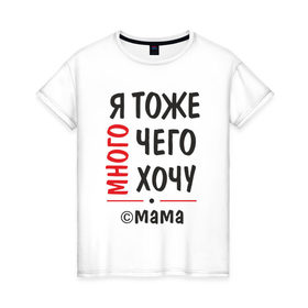 Женская футболка хлопок с принтом Я тоже много чего хочу! в Екатеринбурге, 100% хлопок | прямой крой, круглый вырез горловины, длина до линии бедер, слегка спущенное плечо | мама | подарок | прикол | я