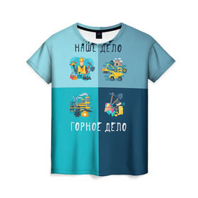 Женская футболка 3D с принтом Наше дело - горное дело в Екатеринбурге, 100% полиэфир ( синтетическое хлопкоподобное полотно) | прямой крой, круглый вырез горловины, длина до линии бедер | шахтер