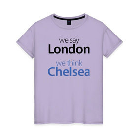 Женская футболка хлопок с принтом We say London we thihk Chelsea в Екатеринбурге, 100% хлопок | прямой крой, круглый вырез горловины, длина до линии бедер, слегка спущенное плечо | Тематика изображения на принте: челси