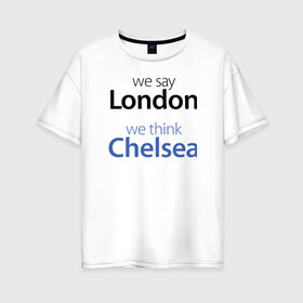 Женская футболка хлопок Oversize с принтом We say London we thihk Chelsea в Екатеринбурге, 100% хлопок | свободный крой, круглый ворот, спущенный рукав, длина до линии бедер
 | Тематика изображения на принте: челси