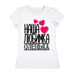 Женская футболка хлопок с принтом Наша любимка Оленька в Екатеринбурге, 100% хлопок | прямой крой, круглый вырез горловины, длина до линии бедер, слегка спущенное плечо | детские | дочка | именя | любимка | наша | наша любимка оленька | оленька | ольга | оля