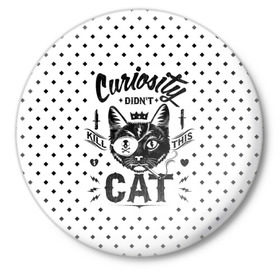Значок с принтом Curiosity Cat в Екатеринбурге,  металл | круглая форма, металлическая застежка в виде булавки | animal | beast | cat | feline | gangsta | kill | king | kitty | meow | nature | гангстер | животное | зверь | король | кот | котенок | котик | кошка | мяу | природа