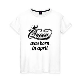 Женская футболка хлопок с принтом Королева рождена в апреле в Екатеринбурге, 100% хлопок | прямой крой, круглый вырез горловины, длина до линии бедер, слегка спущенное плечо | queen april