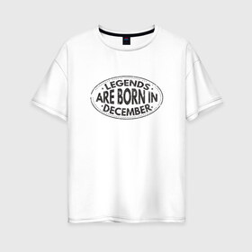 Женская футболка хлопок Oversize с принтом Легенды рождаются в Декабре в Екатеринбурге, 100% хлопок | свободный крой, круглый ворот, спущенный рукав, длина до линии бедер
 | legend december