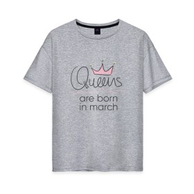 Женская футболка хлопок Oversize с принтом Королевы рождаются в марте в Екатеринбурге, 100% хлопок | свободный крой, круглый ворот, спущенный рукав, длина до линии бедер
 | queen march