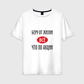 Женская футболка хлопок Oversize с принтом Беру от Жизни Все в Екатеринбурге, 100% хлопок | свободный крой, круглый ворот, спущенный рукав, длина до линии бедер
 | прикол | прикольная надпись | распродажа | сарказм | скидки | смешная | что по акции | юмор