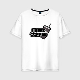 Женская футболка хлопок Oversize с принтом I need coffee в Екатеринбурге, 100% хлопок | свободный крой, круглый ворот, спущенный рукав, длина до линии бедер
 | coffee | i need coffee | кофе | мне нужно кофе