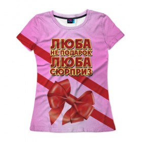 Женская футболка 3D с принтом Люба не подарок в Екатеринбурге, 100% полиэфир ( синтетическое хлопкоподобное полотно) | прямой крой, круглый вырез горловины, длина до линии бедер | 