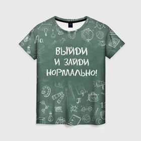 Женская футболка 3D с принтом Выйди и зайди нормально в Екатеринбурге, 100% полиэфир ( синтетическое хлопкоподобное полотно) | прямой крой, круглый вырез горловины, длина до линии бедер | день учителя | учитель