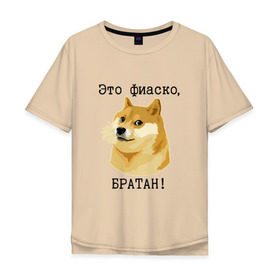 Мужская футболка хлопок Oversize с принтом Это фиаско, братан! в Екатеринбурге, 100% хлопок | свободный крой, круглый ворот, “спинка” длиннее передней части | Тематика изображения на принте: doge | доги | сиба ину