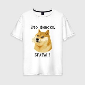 Женская футболка хлопок Oversize с принтом Это фиаско братан! в Екатеринбурге, 100% хлопок | свободный крой, круглый ворот, спущенный рукав, длина до линии бедер
 | doge | доги | сиба ину