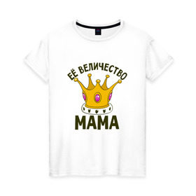 Женская футболка хлопок с принтом ЕЕ величество мама в Екатеринбурге, 100% хлопок | прямой крой, круглый вырез горловины, длина до линии бедер, слегка спущенное плечо | мама | матушка | мать | партные | семейные | семья