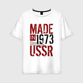 Женская футболка хлопок Oversize с принтом Made in USSR 1973 в Екатеринбурге, 100% хлопок | свободный крой, круглый ворот, спущенный рукав, длина до линии бедер
 | 1973 | день рождения | подарок | праздник