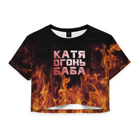 Женская футболка 3D укороченная с принтом Катя огонь баба в Екатеринбурге, 100% полиэстер | круглая горловина, длина футболки до линии талии, рукава с отворотами | екатерина | катька | катюша | катя | огонь | пламя