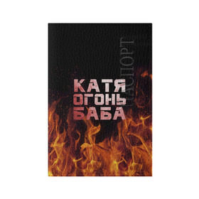 Обложка для паспорта матовая кожа с принтом Катя огонь баба в Екатеринбурге, натуральная матовая кожа | размер 19,3 х 13,7 см; прозрачные пластиковые крепления | екатерина | катька | катюша | катя | огонь | пламя