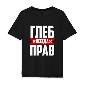 Мужская футболка хлопок Oversize с принтом Глеб всегда прав в Екатеринбурге, 100% хлопок | свободный крой, круглый ворот, “спинка” длиннее передней части | Тематика изображения на принте:   | глеб