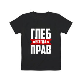 Детская футболка хлопок с принтом Глеб всегда прав в Екатеринбурге, 100% хлопок | круглый вырез горловины, полуприлегающий силуэт, длина до линии бедер |   | глеб