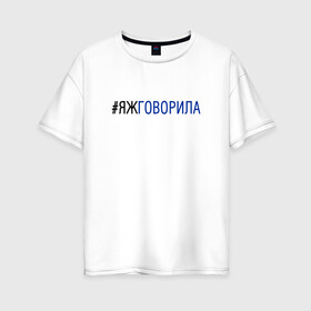 Женская футболка хлопок Oversize с принтом #яжговорила в Екатеринбурге, 100% хлопок | свободный крой, круглый ворот, спущенный рукав, длина до линии бедер
 | говорила | хештег | яжговорила