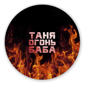 Коврик для мышки круглый с принтом Таня огонь баба в Екатеринбурге, резина и полиэстер | круглая форма, изображение наносится на всю лицевую часть | огонь | пламя | танька | танюша | таня | татьяна