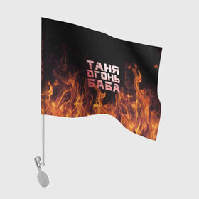 Флаг для автомобиля с принтом Таня огонь баба в Екатеринбурге, 100% полиэстер | Размер: 30*21 см | Тематика изображения на принте: огонь | пламя | танька | танюша | таня | татьяна