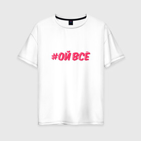 Женская футболка хлопок Oversize с принтом Ой всё в Екатеринбурге, 100% хлопок | свободный крой, круглый ворот, спущенный рукав, длина до линии бедер
 | ой все | розовый | хештег | юмор