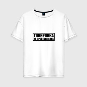 Женская футболка хлопок Oversize с принтом Тонировка не преступление в Екатеринбурге, 100% хлопок | свободный крой, круглый ворот, спущенный рукав, длина до линии бедер
 | тонировка