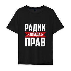 Мужская футболка хлопок Oversize с принтом Радик всегда прав в Екатеринбурге, 100% хлопок | свободный крой, круглый ворот, “спинка” длиннее передней части | Тематика изображения на принте: 