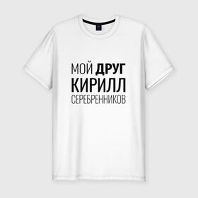Мужская футболка премиум с принтом Мой друг Кирилл Серебренников в Екатеринбурге, 92% хлопок, 8% лайкра | приталенный силуэт, круглый вырез ворота, длина до линии бедра, короткий рукав | кирилл серебренников | режиссер