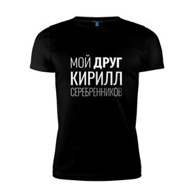 Мужская футболка премиум с принтом Мой друг Кирилл Серебренников в Екатеринбурге, 92% хлопок, 8% лайкра | приталенный силуэт, круглый вырез ворота, длина до линии бедра, короткий рукав | кирилл серебренников | режиссер.