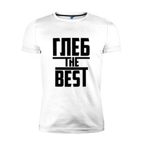 Мужская футболка премиум с принтом Глеб the best в Екатеринбурге, 92% хлопок, 8% лайкра | приталенный силуэт, круглый вырез ворота, длина до линии бедра, короткий рукав | лучший