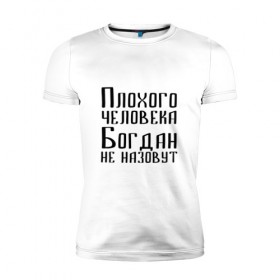 Мужская футболка премиум с принтом Плохой Богдан в Екатеринбурге, 92% хлопок, 8% лайкра | приталенный силуэт, круглый вырез ворота, длина до линии бедра, короткий рукав | Тематика изображения на принте: 