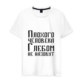 Мужская футболка хлопок с принтом Плохой Глеб в Екатеринбурге, 100% хлопок | прямой крой, круглый вырез горловины, длина до линии бедер, слегка спущенное плечо. | глеб | глебка | имя | надпись | не назавут | не назовут | неназавут | неназовут | с именем | с иминем | человека