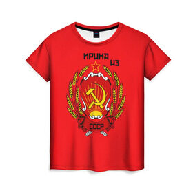 Женская футболка 3D с принтом Ирина из СССР в Екатеринбурге, 100% полиэфир ( синтетическое хлопкоподобное полотно) | прямой крой, круглый вырез горловины, длина до линии бедер | молот | серп | советский союз | ссср
