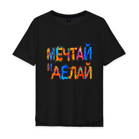 Мужская футболка хлопок Oversize с принтом Мечтай и делай в Екатеринбурге, 100% хлопок | свободный крой, круглый ворот, “спинка” длиннее передней части | Тематика изображения на принте: мечта | мотивация