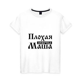 Женская футболка хлопок с принтом Плохая девочка Маша в Екатеринбурге, 100% хлопок | прямой крой, круглый вырез горловины, длина до линии бедер, слегка спущенное плечо | имя | мария