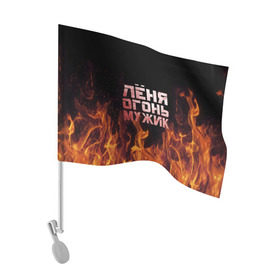 Флаг для автомобиля с принтом Лёня огонь мужик в Екатеринбурге, 100% полиэстер | Размер: 30*21 см | в костре | в огне | девушка | женское | имя | костер | ленечка | ленька | леня | леонид | мужик | мужчина | надпись | огонь | парень | пламени | пламя | пожар | пожарище | слова | стальная | языки