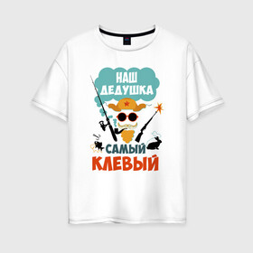 Женская футболка хлопок Oversize с принтом Наш Дедушка Самый Клёвый в Екатеринбурге, 100% хлопок | свободный крой, круглый ворот, спущенный рукав, длина до линии бедер
 | дед | дедуля | лучший